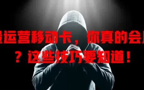流量运营移动卡，你真的会用吗？这些技巧要知道！
