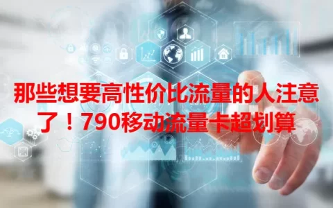 那些想要高性价比流量的人注意了！790移动流量卡超划算