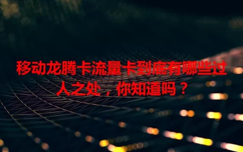 移动龙腾卡流量卡到底有哪些过人之处，你知道吗？