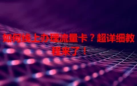 如何线上办理流量卡？超详细教程来了！