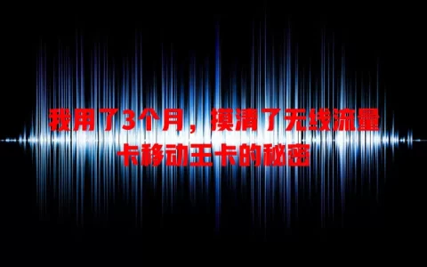 我用了3个月，摸清了无线流量卡移动王卡的秘密