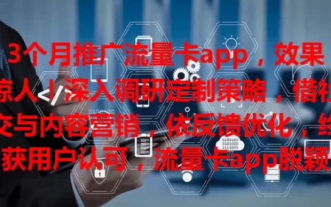 3个月推广流量卡app，效果惊人！深入调研定制策略，借社交与内容营销，依反馈优化，终获用户认可，流量卡app脱颖而出！