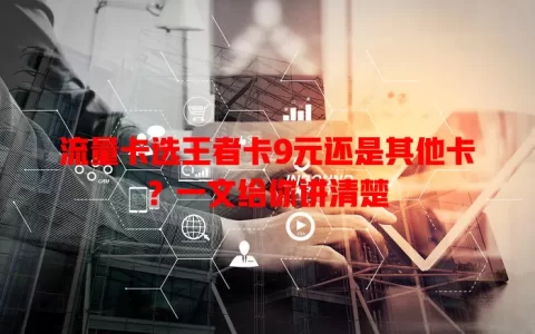 流量卡选王者卡9元还是其他卡？一文给你讲清楚