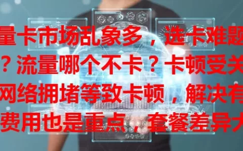 流量卡市场乱象多，选卡难题咋破？流量哪个不卡？卡顿受关注，网络拥堵等致卡顿，解决有招。费用也是重点，套餐差异大，按需选性价比高的。选流量卡要谨慎，多方面考量享流畅服务