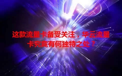 这款流量卡备受关注，华云流量卡究竟有何独特之处？