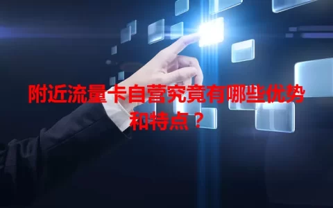 附近流量卡自营究竟有哪些优势和特点？