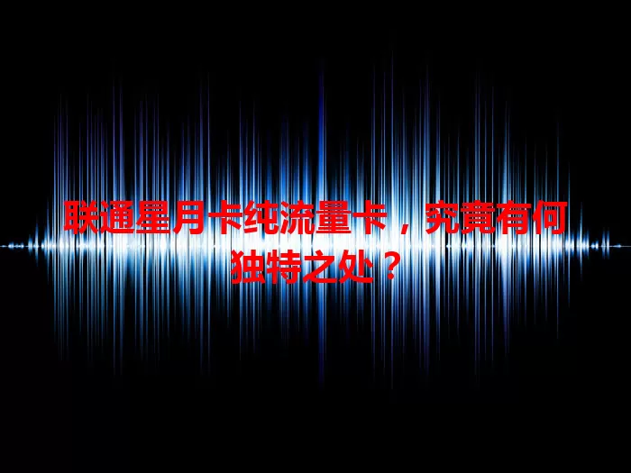 联通星月卡纯流量卡,究竟有何独特之处?