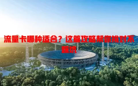 流量卡哪种适合？这篇攻略帮你挑对不踩坑