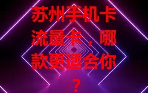 苏州手机卡流量卡，哪款更适合你？
