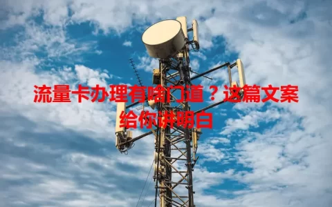 流量卡办理有啥门道？这篇文案给你讲明白