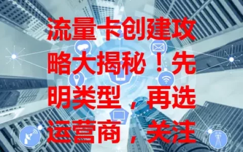 流量卡创建攻略大揭秘！先明类型，再选运营商，关注套餐，填准信息，了解激活法，多因素综合考量，才能创建适合自己的流量卡满足上网需求