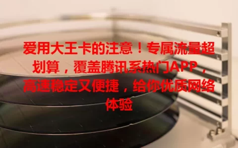 爱用大王卡的注意！专属流量超划算，覆盖腾讯系热门APP，高速稳定又便捷，给你优质网络体验