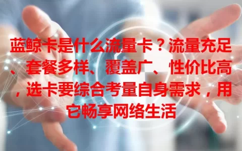 蓝鲸卡是什么流量卡？流量充足、套餐多样、覆盖广、性价比高，选卡要综合考量自身需求，用它畅享网络生活