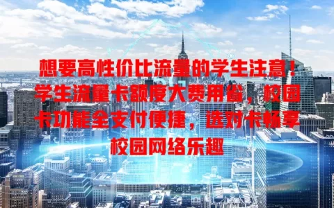 想要高性价比流量的学生注意！学生流量卡额度大费用省，校园卡功能全支付便捷，选对卡畅享校园网络乐趣