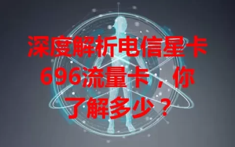 深度解析电信星卡696流量卡，你了解多少？