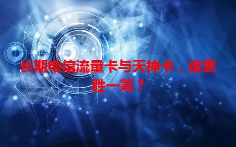 长期电信流量卡与天神卡，谁更胜一筹？