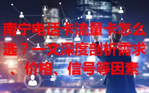 南宁电话卡流量卡怎么选？一文深度剖析需求、价格、信号等因素