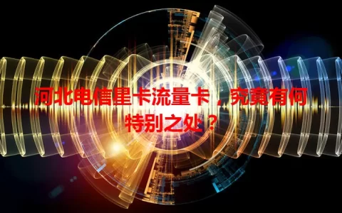 河北电信星卡流量卡，究竟有何特别之处？