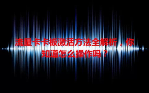 流量卡卡板激活方法全解析，你知道怎么操作吗？