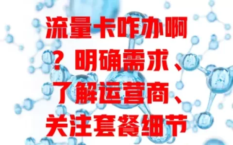 流量卡咋办啊？明确需求、了解运营商、关注套餐细节及续约规则是关键