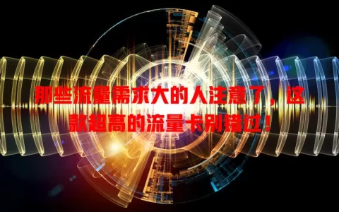 那些流量需求大的人注意了，这款超高的流量卡别错过！