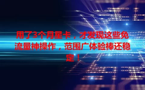 用了3个月星卡，才发现这些免流量神操作，范围广体验棒还稳定！
