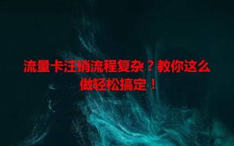 流量卡注销流程复杂？教你这么做轻松搞定！