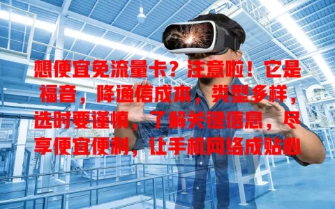 想便宜免流量卡？注意啦！它是福音，降通信成本，类型多样，选时要谨慎，了解关键信息，尽享便宜便利，让手机网络成贴心伙伴