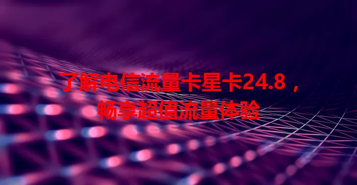 了解电信流量卡星卡24.8，畅享超值流量体验