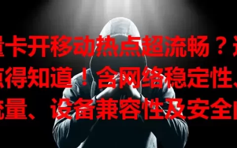 流量卡开移动热点超流畅？这些要点得知道！含网络稳定性、套餐流量、设备兼容性及安全问题