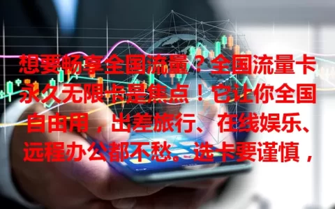 想要畅享全国流量？全国流量卡永久无限卡是焦点！它让你全国自由用，出差旅行、在线娱乐、远程办公都不愁。选卡要谨慎，了解网络等因素，避免费用支出。快来深入了解！