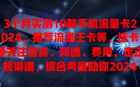 3个月实测10款手机流量卡2024，推荐流量王卡等，选卡要关注套餐、网速、费用，走正规渠道，综合考量助你2024年选优质实惠流量卡