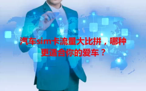 汽车sim卡流量大比拼，哪种更适合你的爱车？