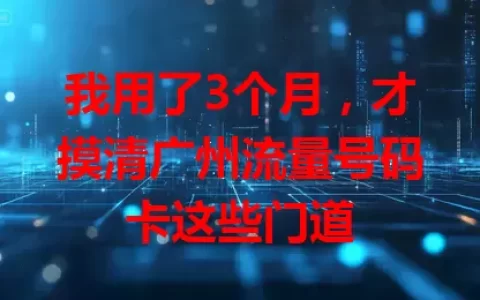 我用了3个月，才摸清广州流量号码卡这些门道
