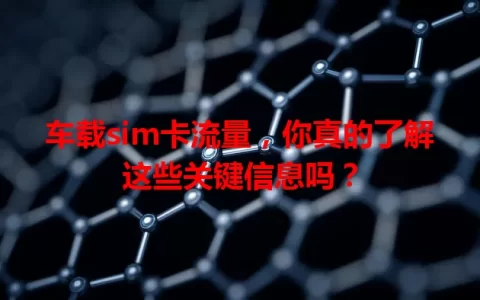 车载sim卡流量，你真的了解这些关键信息吗？