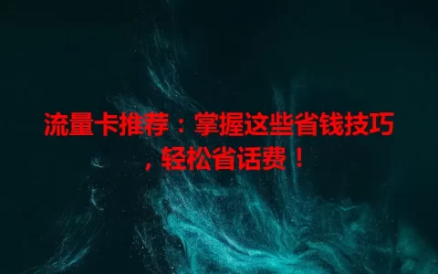 流量卡推荐：掌握这些省钱技巧，轻松省话费！