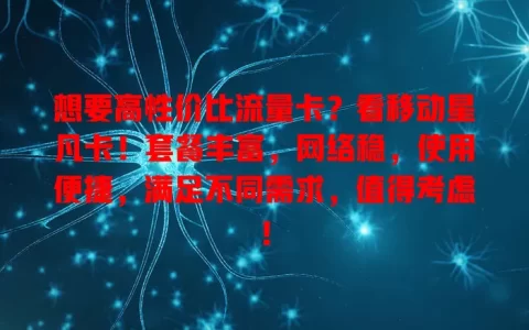 想要高性价比流量卡？看移动星凡卡！套餐丰富，网络稳，使用便捷，满足不同需求，值得考虑！