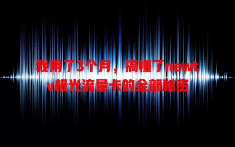 我用了3个月，搞懂了newtv极光流量卡的全部秘密