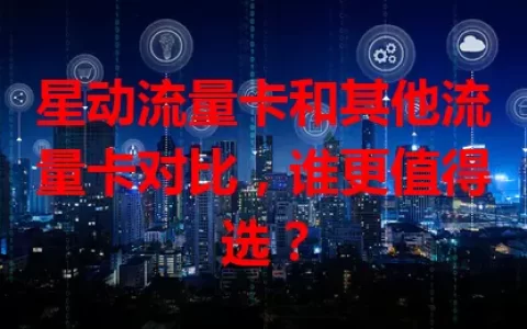 星动流量卡和其他流量卡对比，谁更值得选？