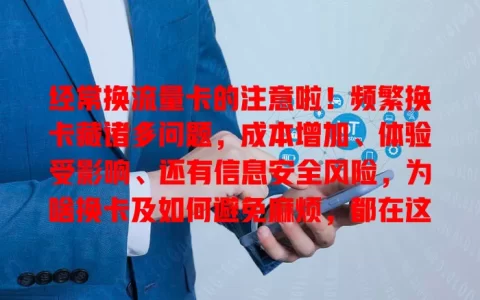 经常换流量卡的注意啦！频繁换卡藏诸多问题，成本增加、体验受影响、还有信息安全风险，为啥换卡及如何避免麻烦，都在这里！