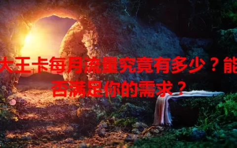 大王卡每月流量究竟有多少？能否满足你的需求？
