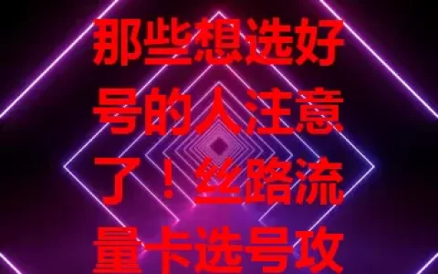 那些想选好号的人注意了！丝路流量卡选号攻略来了