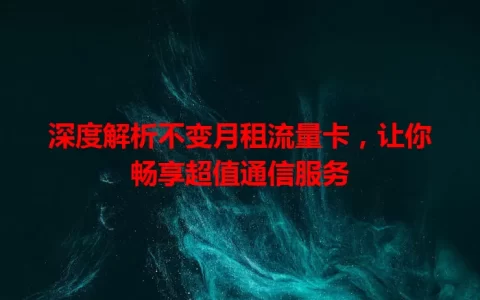 深度解析不变月租流量卡，让你畅享超值通信服务