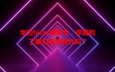华为hicar流量卡，你真的了解它的重要性吗？