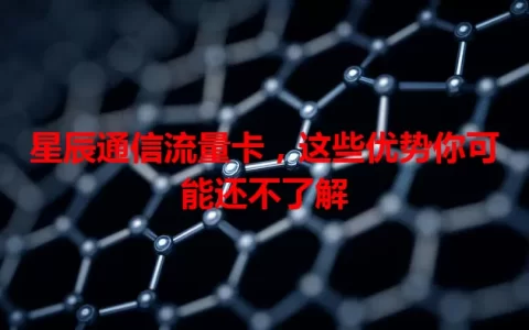 星辰通信流量卡，这些优势你可能还不了解