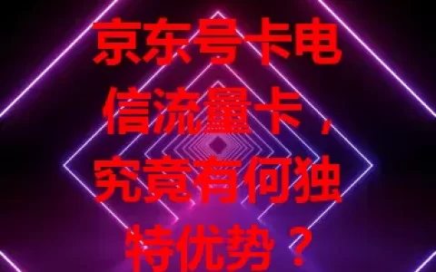 京东号卡电信流量卡，究竟有何独特优势？