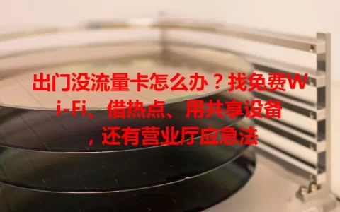 出门没流量卡怎么办？找免费Wi-Fi、借热点、用共享设备，还有营业厅应急法