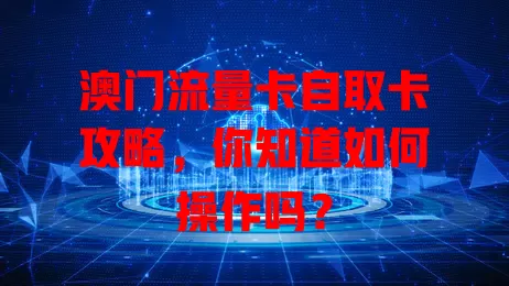 澳门流量卡自取卡攻略，你知道如何操作吗？