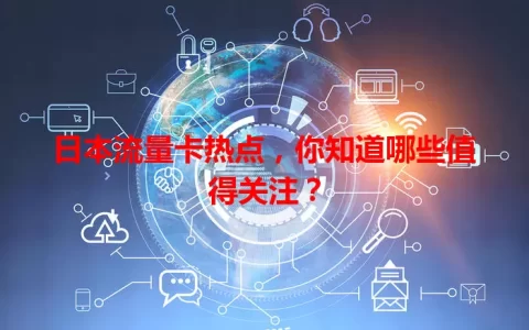 日本流量卡热点，你知道哪些值得关注？