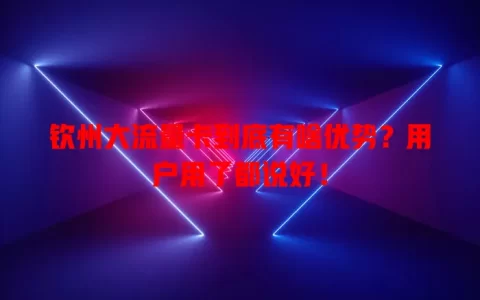 钦州大流量卡到底有啥优势？用户用了都说好！